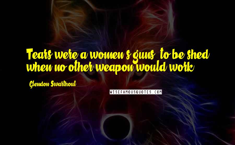 Glendon Swarthout Quotes: Tears were a women's guns, to be shed when no other weapon would work.
