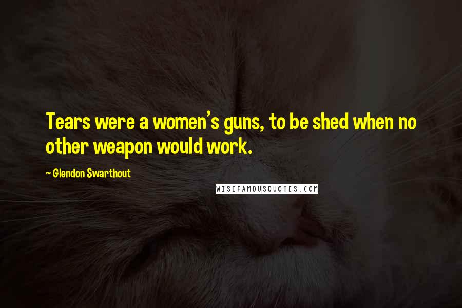 Glendon Swarthout Quotes: Tears were a women's guns, to be shed when no other weapon would work.