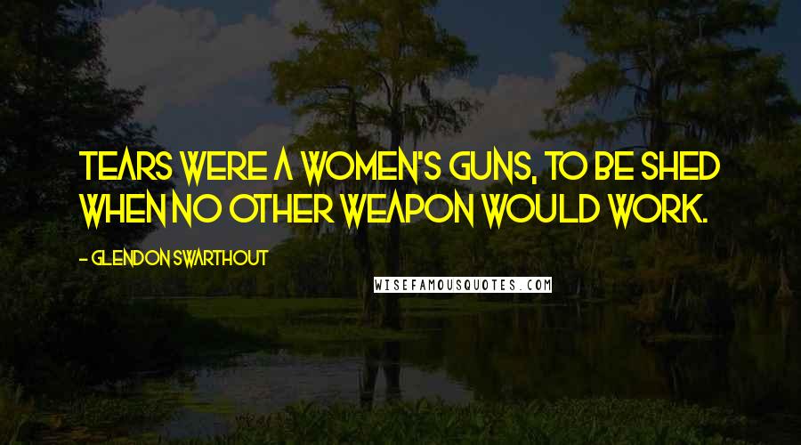 Glendon Swarthout Quotes: Tears were a women's guns, to be shed when no other weapon would work.