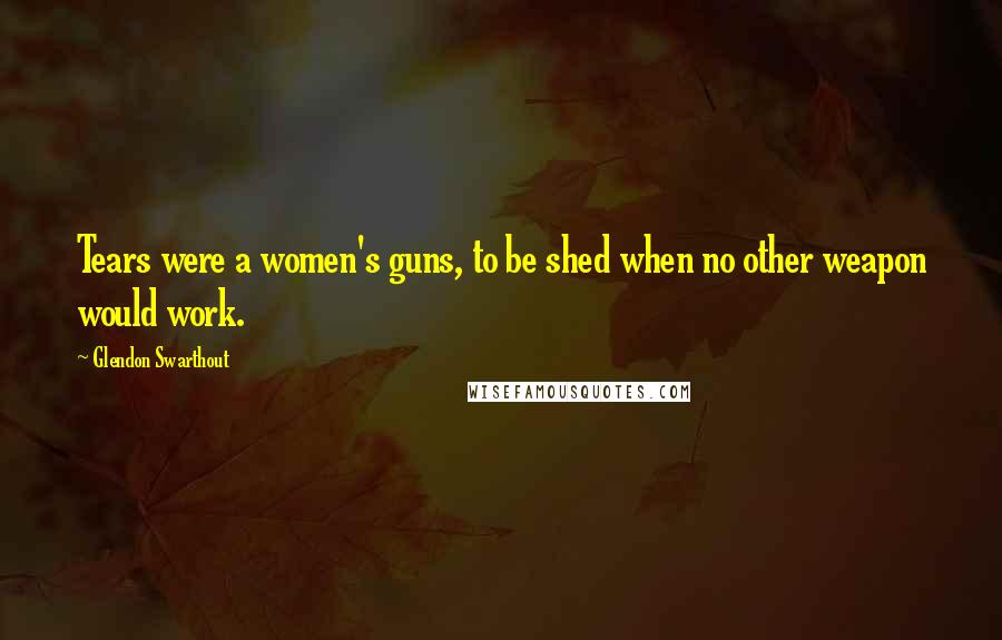 Glendon Swarthout Quotes: Tears were a women's guns, to be shed when no other weapon would work.