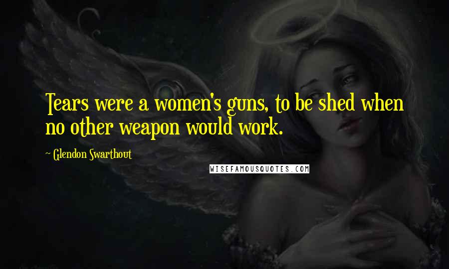 Glendon Swarthout Quotes: Tears were a women's guns, to be shed when no other weapon would work.