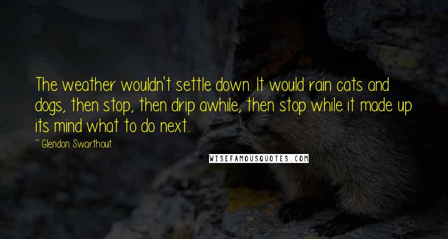 Glendon Swarthout Quotes: The weather wouldn't settle down. It would rain cats and dogs, then stop, then drip awhile, then stop while it made up its mind what to do next.