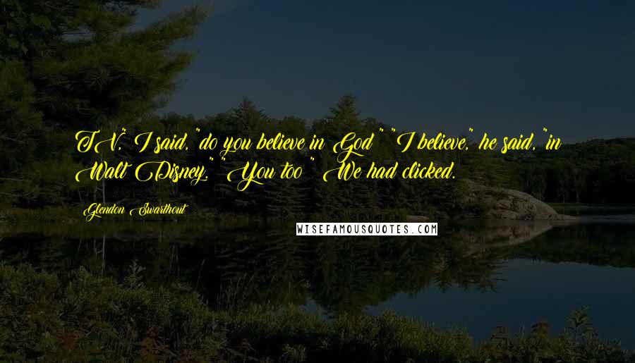 Glendon Swarthout Quotes: TV," I said, "do you believe in God?" "I believe," he said, "in Walt Disney." "You too!" We had clicked.