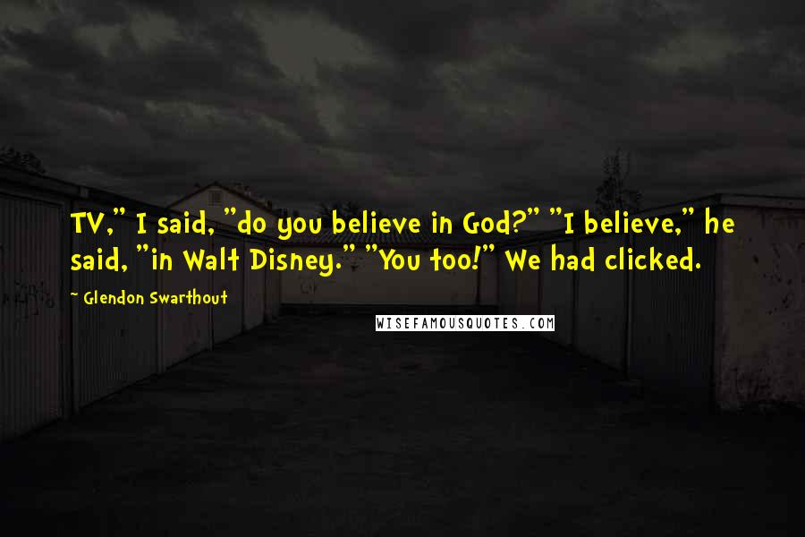 Glendon Swarthout Quotes: TV," I said, "do you believe in God?" "I believe," he said, "in Walt Disney." "You too!" We had clicked.