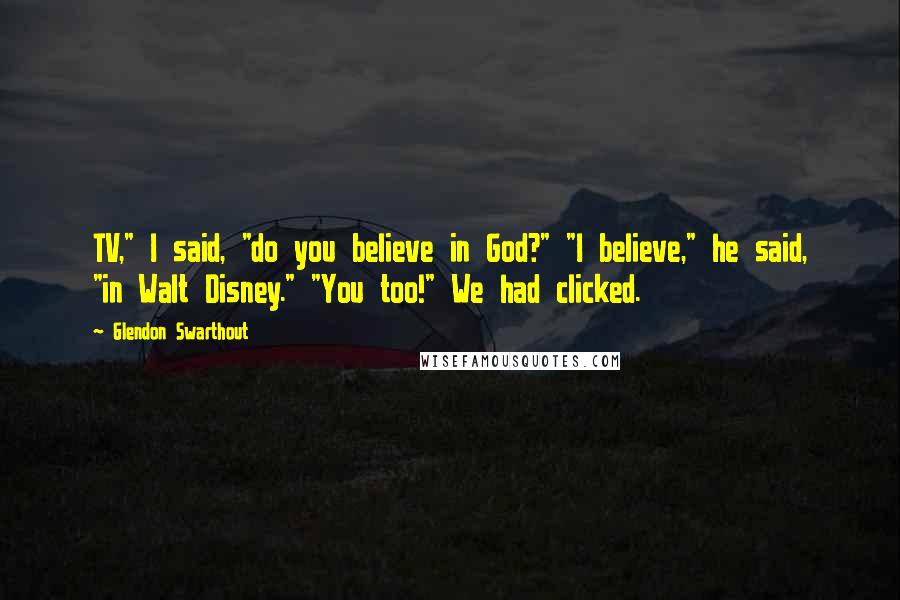 Glendon Swarthout Quotes: TV," I said, "do you believe in God?" "I believe," he said, "in Walt Disney." "You too!" We had clicked.