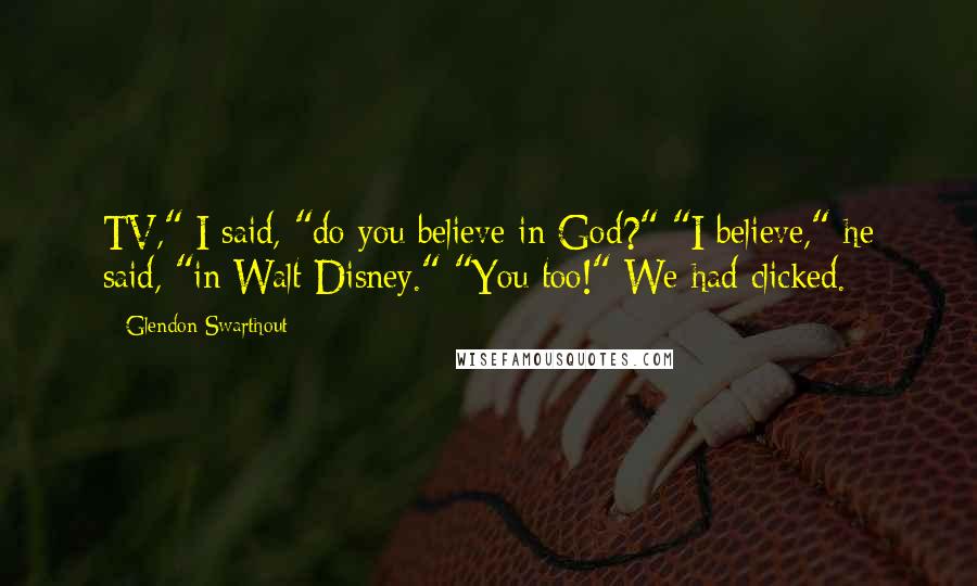 Glendon Swarthout Quotes: TV," I said, "do you believe in God?" "I believe," he said, "in Walt Disney." "You too!" We had clicked.