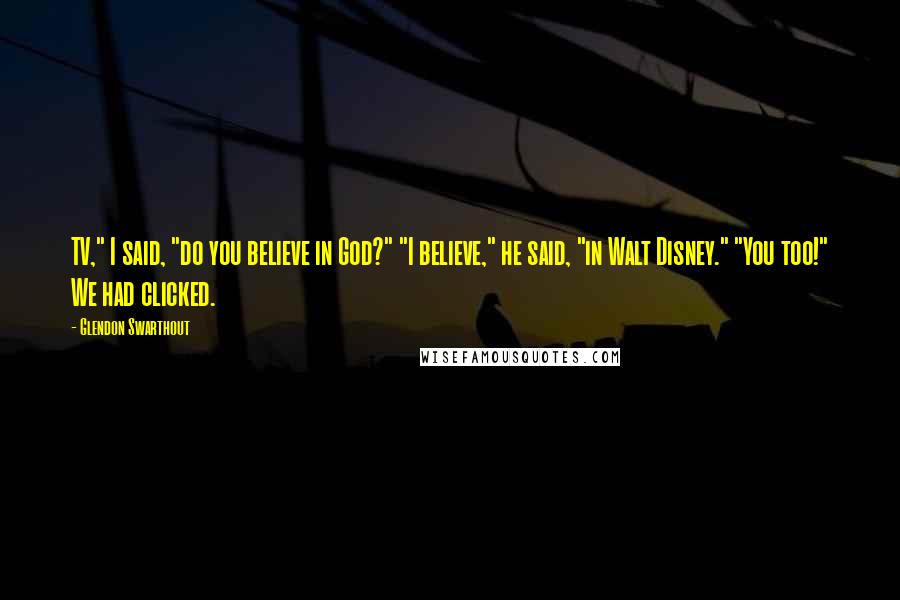 Glendon Swarthout Quotes: TV," I said, "do you believe in God?" "I believe," he said, "in Walt Disney." "You too!" We had clicked.