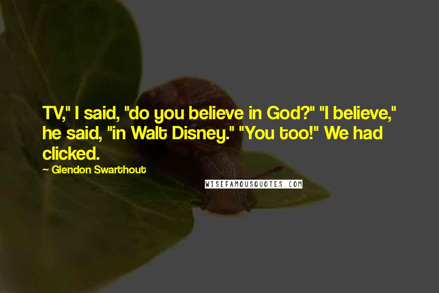 Glendon Swarthout Quotes: TV," I said, "do you believe in God?" "I believe," he said, "in Walt Disney." "You too!" We had clicked.