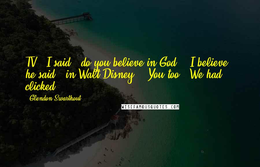 Glendon Swarthout Quotes: TV," I said, "do you believe in God?" "I believe," he said, "in Walt Disney." "You too!" We had clicked.