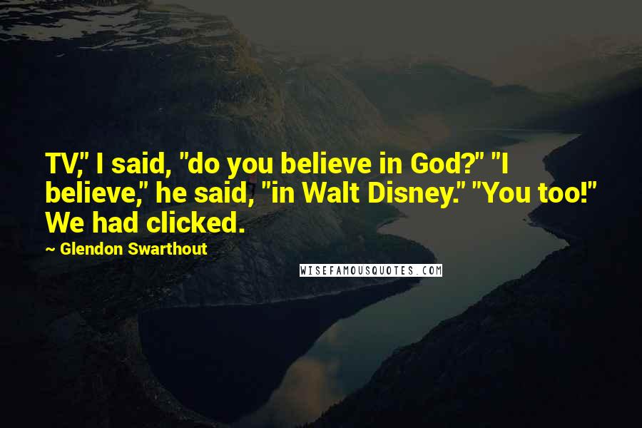 Glendon Swarthout Quotes: TV," I said, "do you believe in God?" "I believe," he said, "in Walt Disney." "You too!" We had clicked.