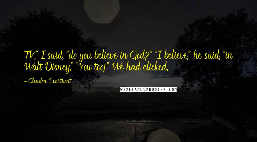 Glendon Swarthout Quotes: TV," I said, "do you believe in God?" "I believe," he said, "in Walt Disney." "You too!" We had clicked.