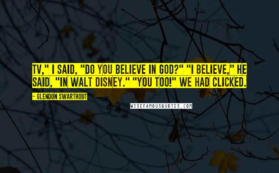 Glendon Swarthout Quotes: TV," I said, "do you believe in God?" "I believe," he said, "in Walt Disney." "You too!" We had clicked.