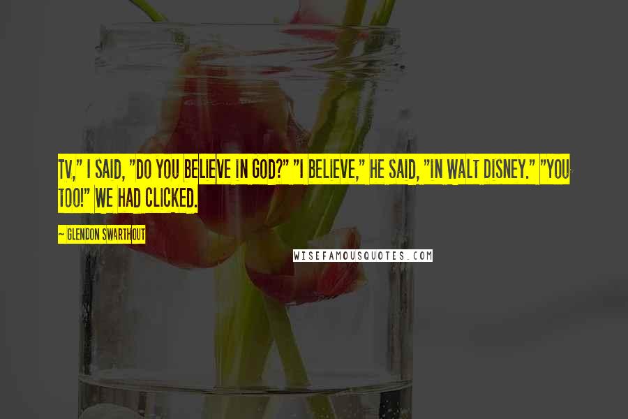 Glendon Swarthout Quotes: TV," I said, "do you believe in God?" "I believe," he said, "in Walt Disney." "You too!" We had clicked.