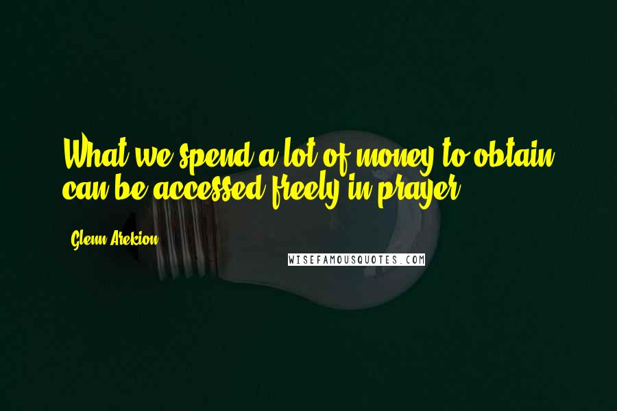 Glenn Arekion Quotes: What we spend a lot of money to obtain can be accessed freely in prayer.