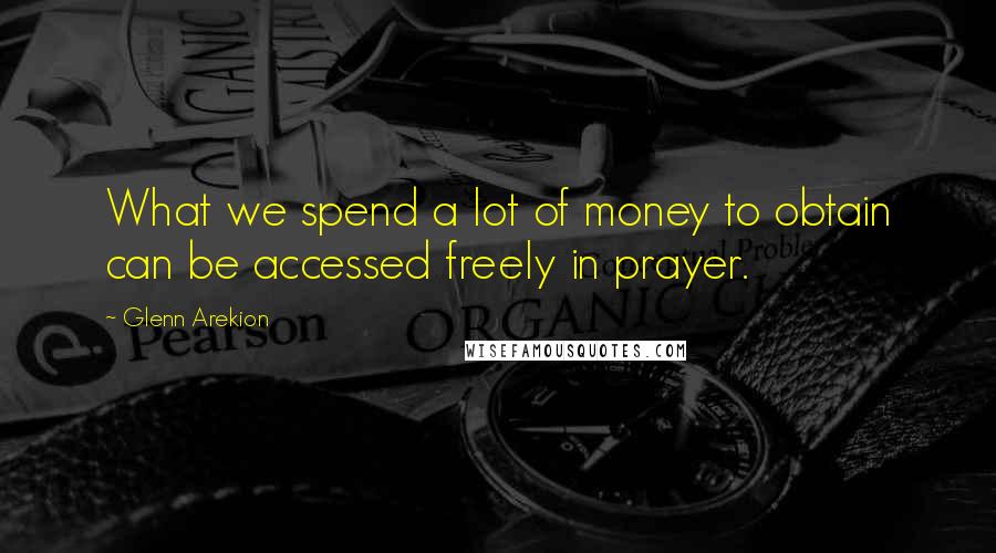 Glenn Arekion Quotes: What we spend a lot of money to obtain can be accessed freely in prayer.