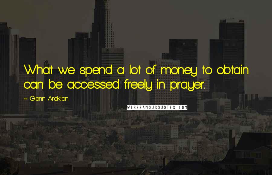 Glenn Arekion Quotes: What we spend a lot of money to obtain can be accessed freely in prayer.