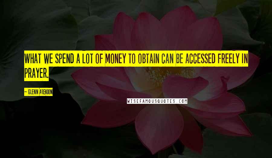 Glenn Arekion Quotes: What we spend a lot of money to obtain can be accessed freely in prayer.