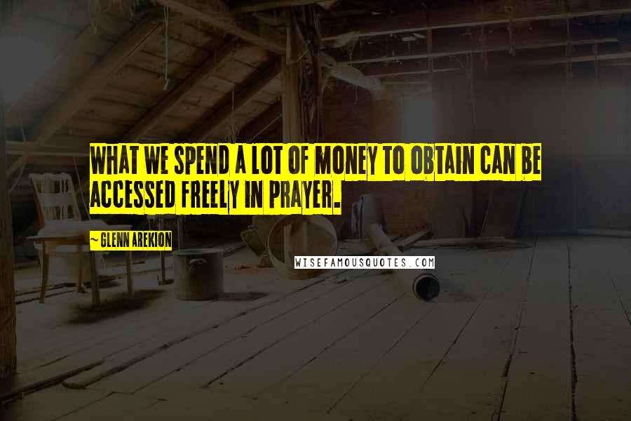 Glenn Arekion Quotes: What we spend a lot of money to obtain can be accessed freely in prayer.