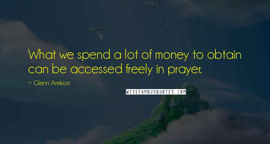 Glenn Arekion Quotes: What we spend a lot of money to obtain can be accessed freely in prayer.