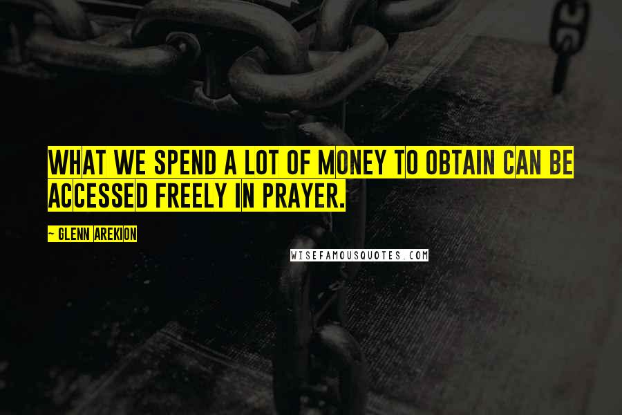 Glenn Arekion Quotes: What we spend a lot of money to obtain can be accessed freely in prayer.