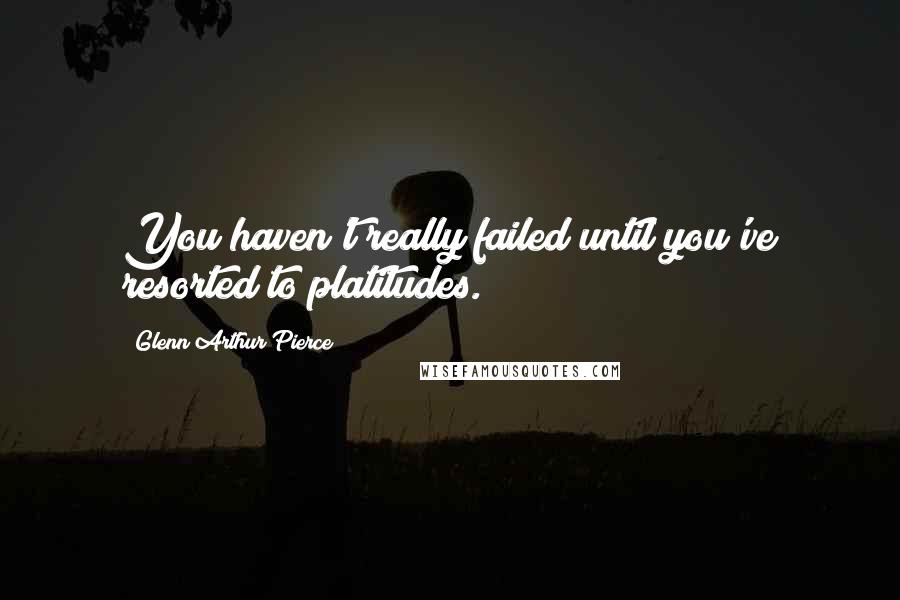 Glenn Arthur Pierce Quotes: You haven't really failed until you've resorted to platitudes.