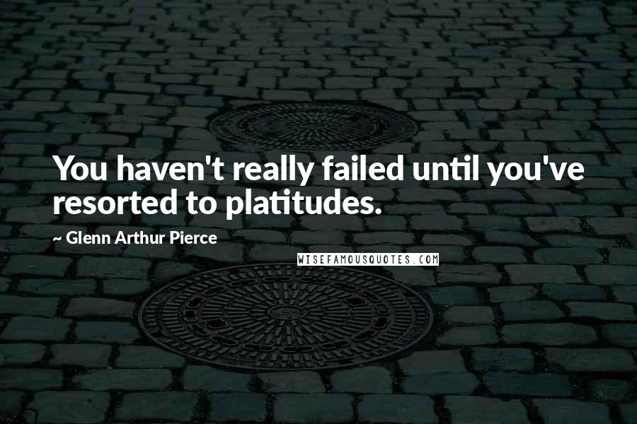 Glenn Arthur Pierce Quotes: You haven't really failed until you've resorted to platitudes.