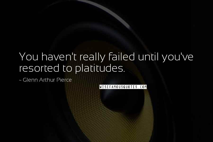 Glenn Arthur Pierce Quotes: You haven't really failed until you've resorted to platitudes.