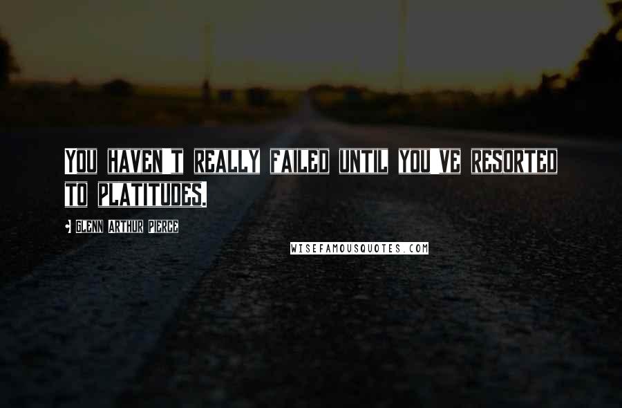 Glenn Arthur Pierce Quotes: You haven't really failed until you've resorted to platitudes.