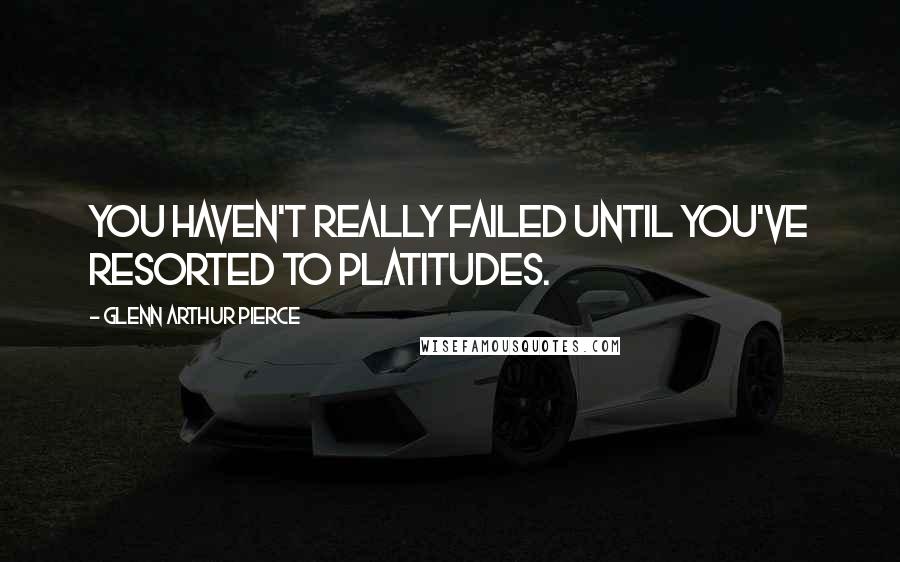 Glenn Arthur Pierce Quotes: You haven't really failed until you've resorted to platitudes.