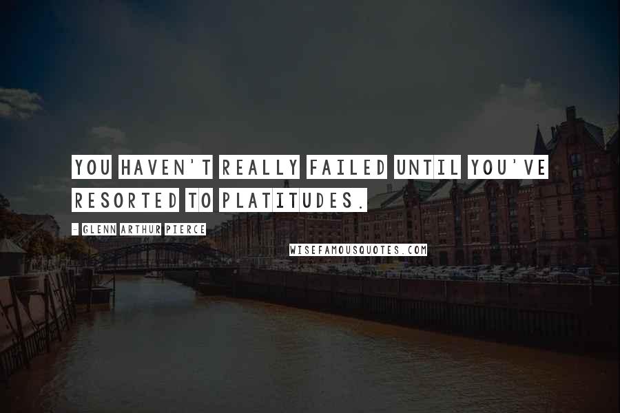 Glenn Arthur Pierce Quotes: You haven't really failed until you've resorted to platitudes.