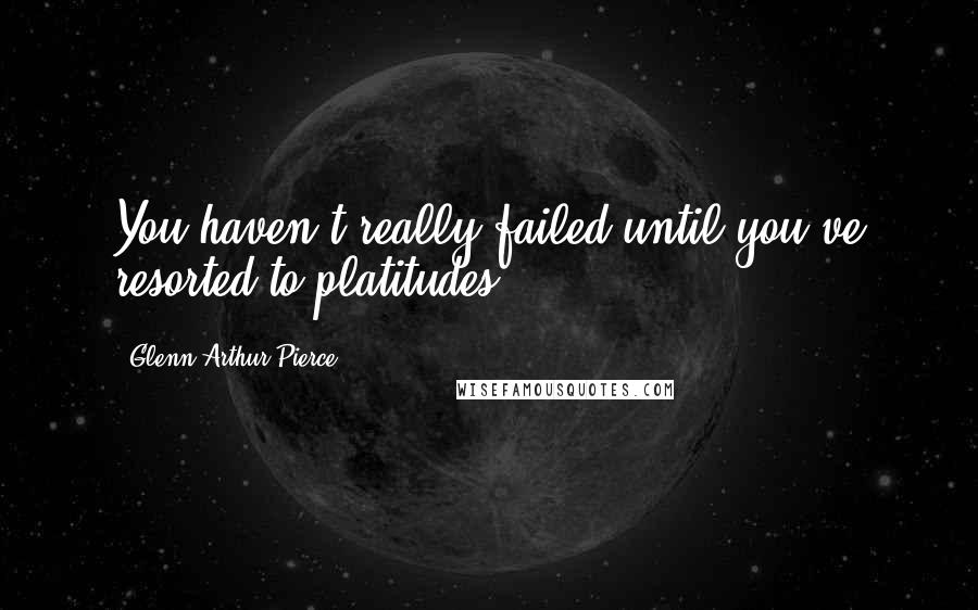 Glenn Arthur Pierce Quotes: You haven't really failed until you've resorted to platitudes.