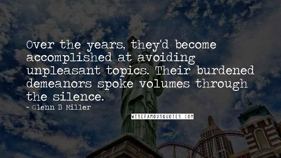 Glenn B Miller Quotes: Over the years, they'd become accomplished at avoiding unpleasant topics. Their burdened demeanors spoke volumes through the silence.