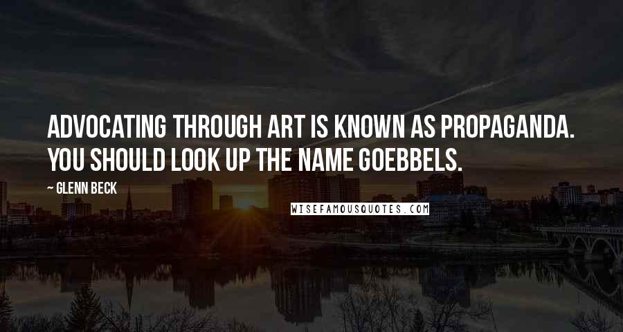 Glenn Beck Quotes: Advocating through art is known as propaganda. You should look up the name Goebbels.