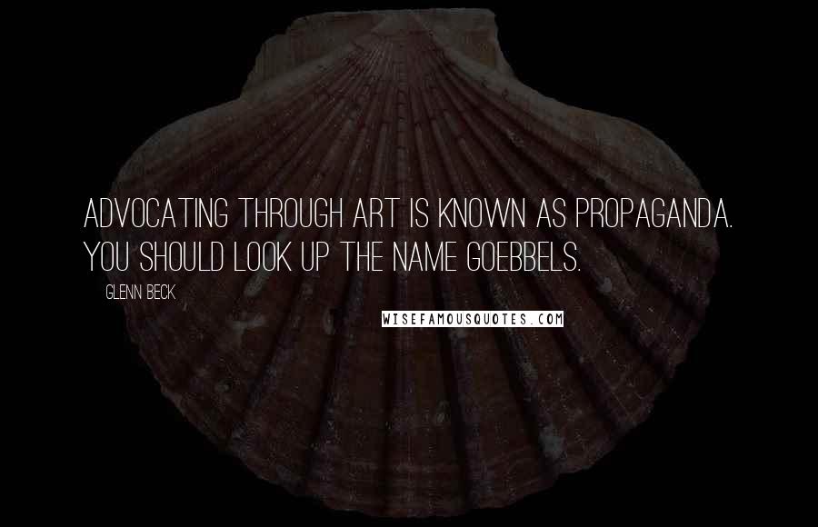 Glenn Beck Quotes: Advocating through art is known as propaganda. You should look up the name Goebbels.