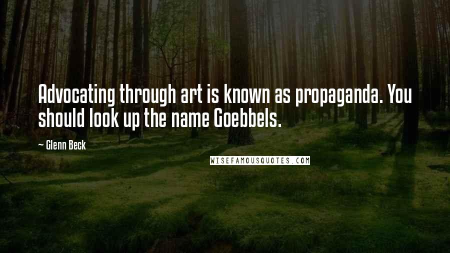 Glenn Beck Quotes: Advocating through art is known as propaganda. You should look up the name Goebbels.