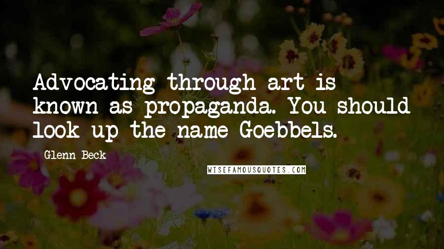 Glenn Beck Quotes: Advocating through art is known as propaganda. You should look up the name Goebbels.
