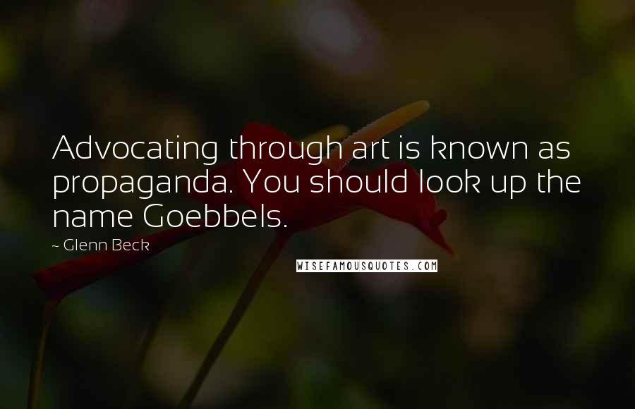 Glenn Beck Quotes: Advocating through art is known as propaganda. You should look up the name Goebbels.