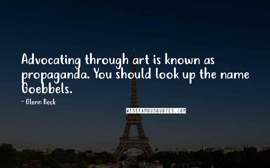 Glenn Beck Quotes: Advocating through art is known as propaganda. You should look up the name Goebbels.