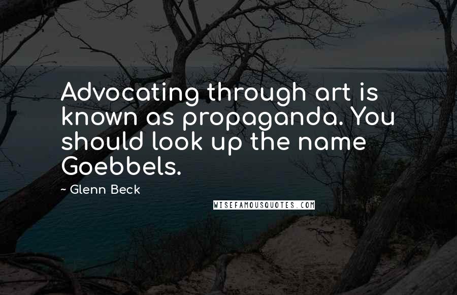 Glenn Beck Quotes: Advocating through art is known as propaganda. You should look up the name Goebbels.