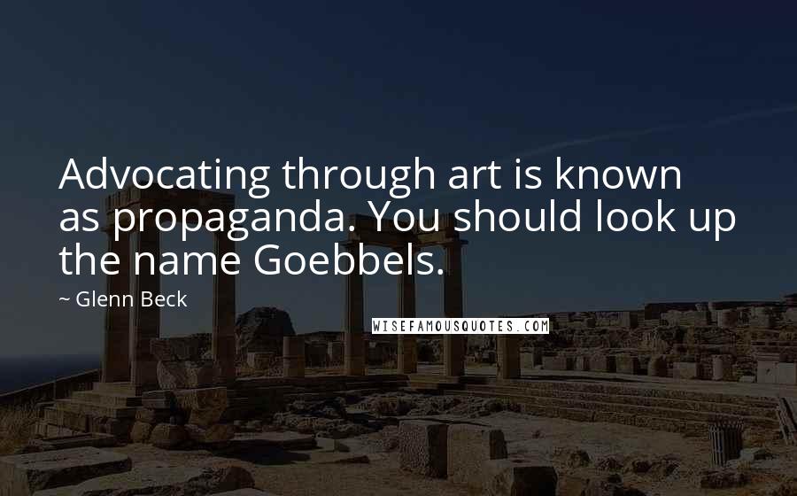 Glenn Beck Quotes: Advocating through art is known as propaganda. You should look up the name Goebbels.