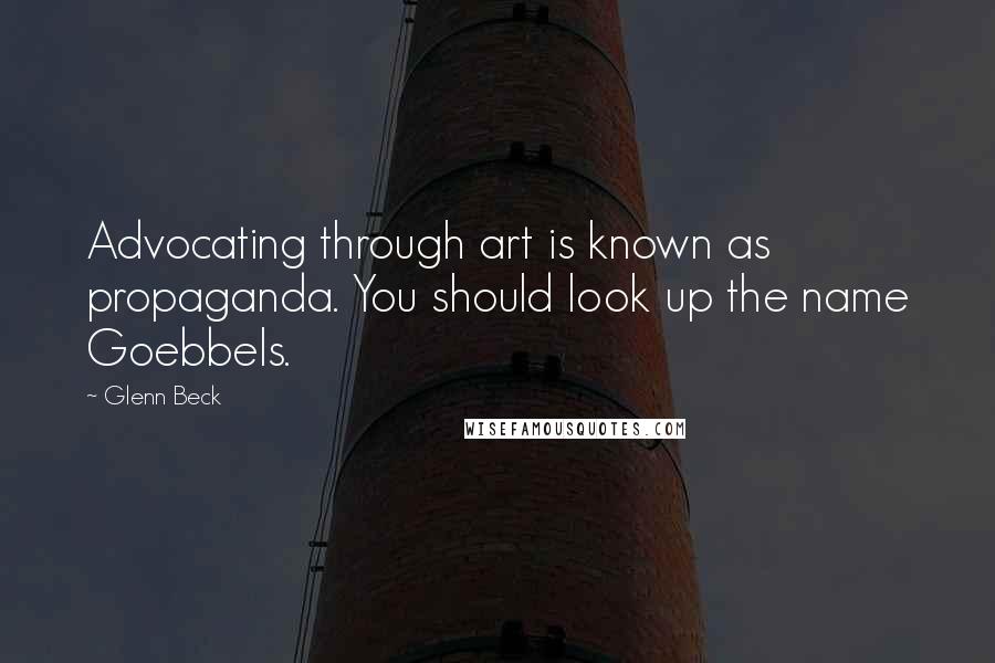Glenn Beck Quotes: Advocating through art is known as propaganda. You should look up the name Goebbels.