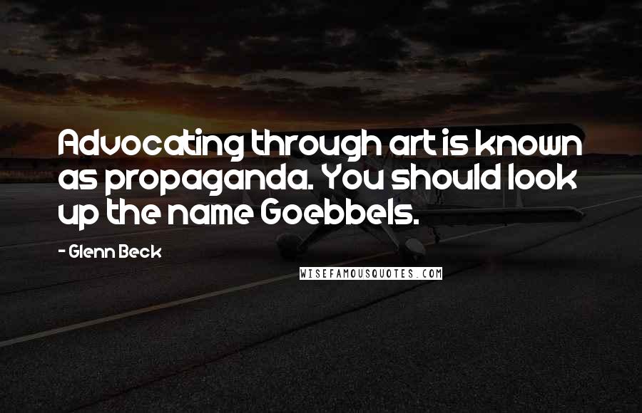 Glenn Beck Quotes: Advocating through art is known as propaganda. You should look up the name Goebbels.