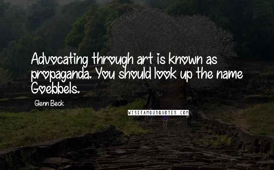Glenn Beck Quotes: Advocating through art is known as propaganda. You should look up the name Goebbels.