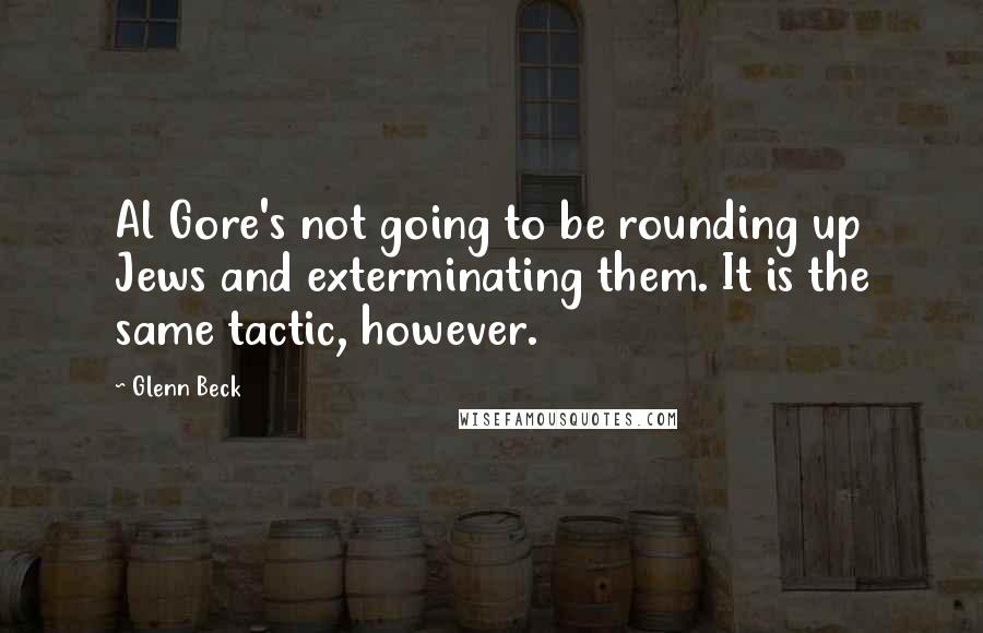 Glenn Beck Quotes: Al Gore's not going to be rounding up Jews and exterminating them. It is the same tactic, however.