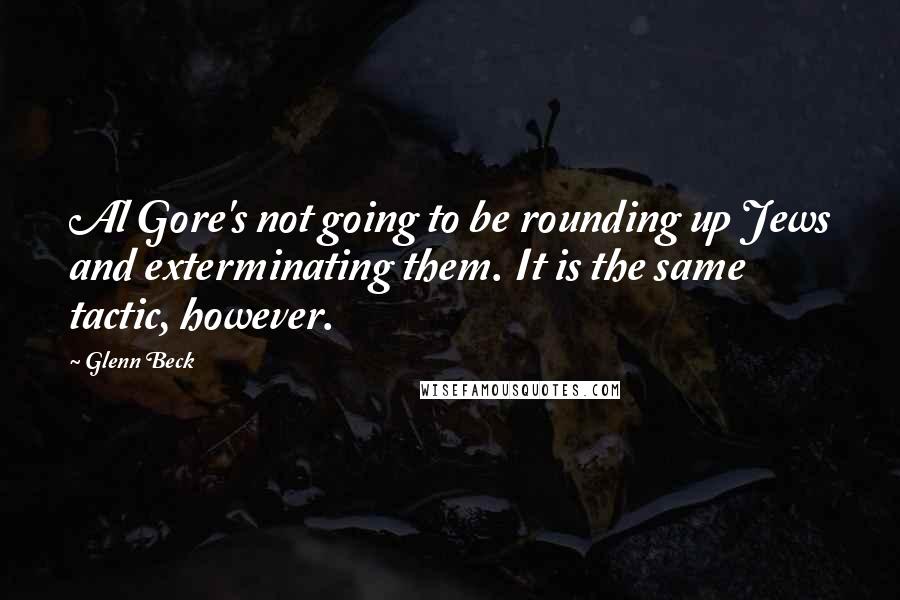 Glenn Beck Quotes: Al Gore's not going to be rounding up Jews and exterminating them. It is the same tactic, however.