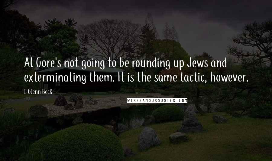 Glenn Beck Quotes: Al Gore's not going to be rounding up Jews and exterminating them. It is the same tactic, however.