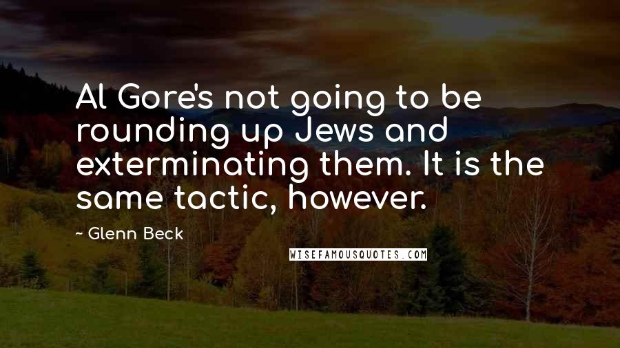 Glenn Beck Quotes: Al Gore's not going to be rounding up Jews and exterminating them. It is the same tactic, however.