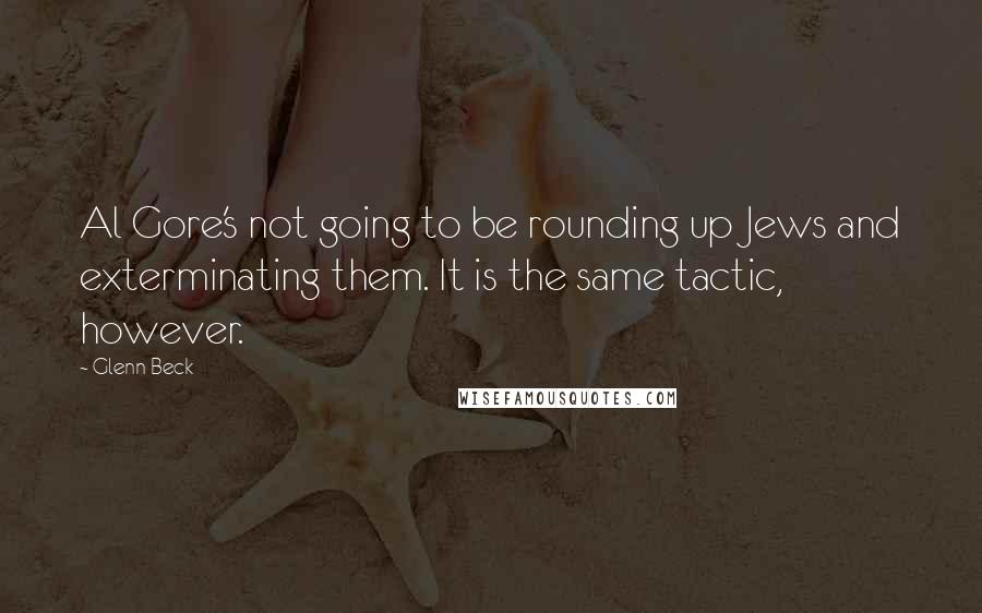 Glenn Beck Quotes: Al Gore's not going to be rounding up Jews and exterminating them. It is the same tactic, however.