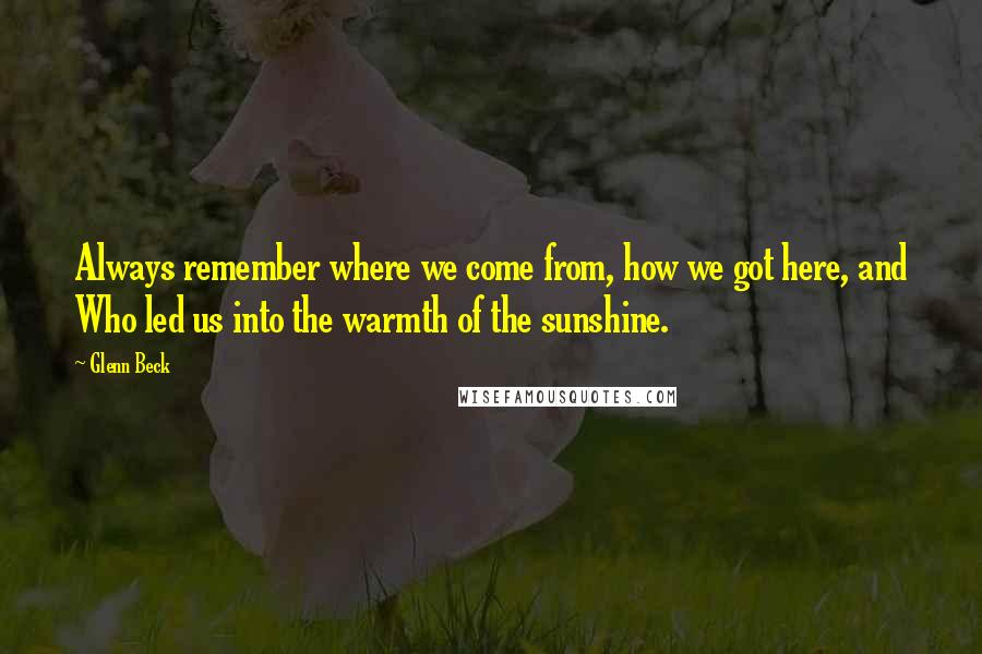 Glenn Beck Quotes: Always remember where we come from, how we got here, and Who led us into the warmth of the sunshine.