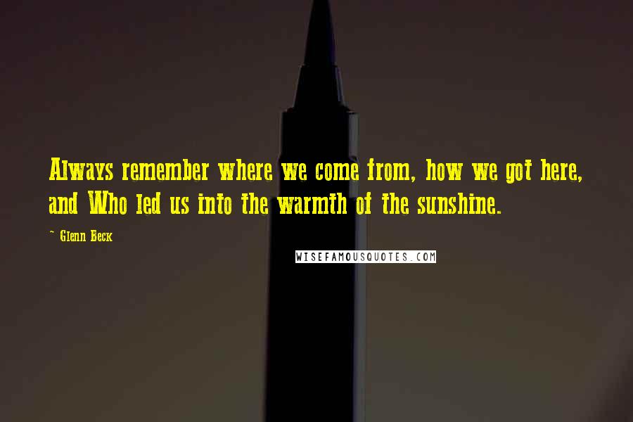 Glenn Beck Quotes: Always remember where we come from, how we got here, and Who led us into the warmth of the sunshine.